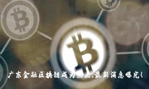 广东金融区块链成为热点，最新消息曝光！